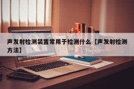 声发射检测装置常用于检测什么【声发射检测方法】