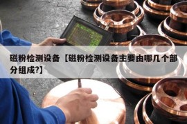 磁粉检测设备【磁粉检测设备主要由哪几个部分组成?】