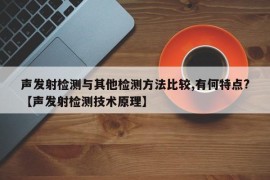 声发射检测与其他检测方法比较,有何特点?【声发射检测技术原理】