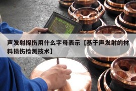 声发射探伤用什么字母表示【基于声发射的材料损伤检测技术】