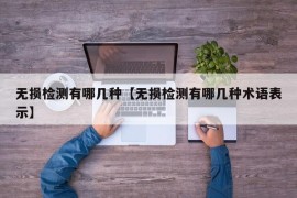 无损检测有哪几种【无损检测有哪几种术语表示】