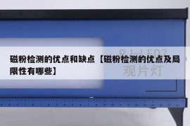 磁粉检测的优点和缺点【磁粉检测的优点及局限性有哪些】