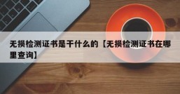 无损检测证书是干什么的【无损检测证书在哪里查询】