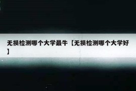 无损检测哪个大学最牛【无损检测哪个大学好】