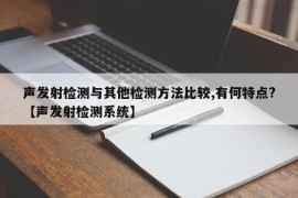 声发射检测与其他检测方法比较,有何特点?【声发射检测系统】