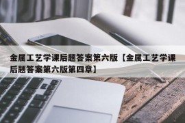 金属工艺学课后题答案第六版【金属工艺学课后题答案第六版第四章】