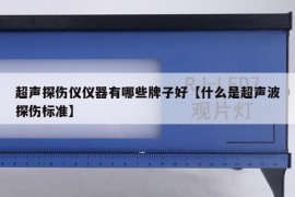 超声探伤仪仪器有哪些牌子好【什么是超声波探伤标准】