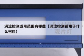 涡流检测适用范围有哪些【涡流检测适用于什么材料】