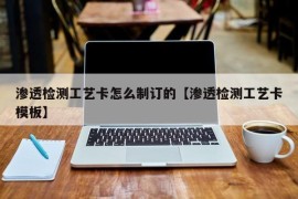 渗透检测工艺卡怎么制订的【渗透检测工艺卡模板】