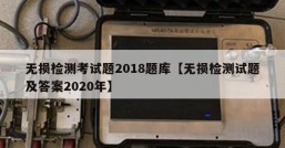 无损检测考试题2018题库【无损检测试题及答案2020年】