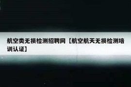 航空类无损检测招聘网【航空航天无损检测培训认证】