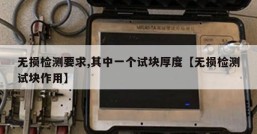 无损检测要求,其中一个试块厚度【无损检测试块作用】