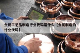 金属工艺品制造行业代码是什么【金属制造的行业代码】