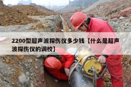 2200型超声波探伤仪多少钱【什么是超声波探伤仪的调校】