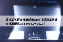 焊接工艺评定标准规范GB/T【焊接工艺评定标准规范GBT14981一2010】