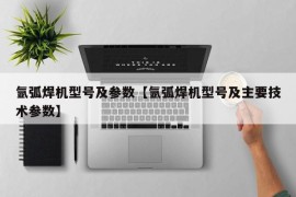 氩弧焊机型号及参数【氩弧焊机型号及主要技术参数】