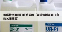 漏磁检测器阀门自动关闭【漏磁检测器阀门自动关闭原因】