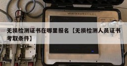 无损检测证书在哪里报名【无损检测人员证书考取条件】