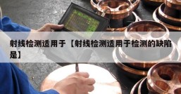 射线检测适用于【射线检测适用于检测的缺陷是】