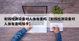 射线检测设备对人体有害吗【射线检测设备对人体有害吗知乎】