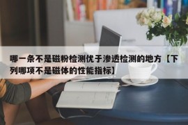 哪一条不是磁粉检测优于渗透检测的地方【下列哪项不是磁体的性能指标】