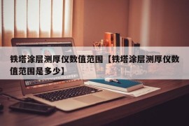 铁塔涂层测厚仪数值范围【铁塔涂层测厚仪数值范围是多少】