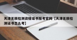 天津无损检测资格证书报考官网【天津无损检测证书怎么考】