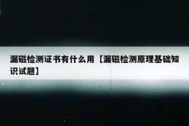 漏磁检测证书有什么用【漏磁检测原理基础知识试题】