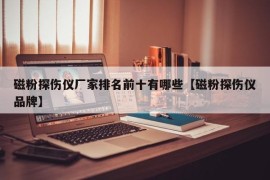 磁粉探伤仪厂家排名前十有哪些【磁粉探伤仪品牌】