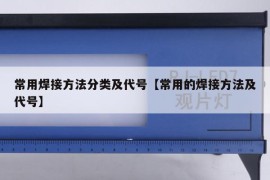 常用焊接方法分类及代号【常用的焊接方法及代号】