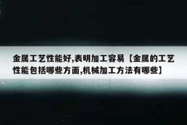 金属工艺性能好,表明加工容易【金属的工艺性能包括哪些方面,机械加工方法有哪些】