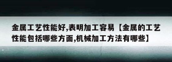 金属工艺性能好,表明加工容易【金属的工艺性能包括哪些方面,机械加工方法有哪些】