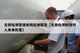 无损检测管道射线检测报告【无损检测射线对人身体伤害】