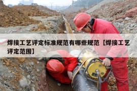 焊接工艺评定标准规范有哪些规范【焊接工艺评定范围】