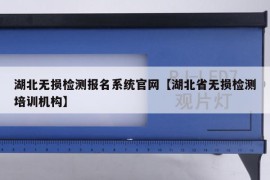湖北无损检测报名系统官网【湖北省无损检测培训机构】