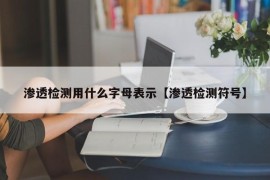 渗透检测用什么字母表示【渗透检测符号】