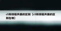 ct和核磁共振的区别【ct和核磁共振的区别在哪】