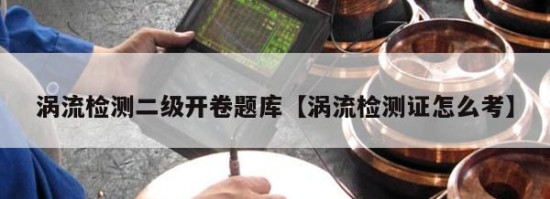 涡流检测二级开卷题库【涡流检测证怎么考】