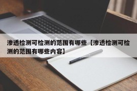 渗透检测可检测的范围有哪些【渗透检测可检测的范围有哪些内容】