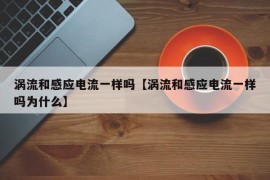 涡流和感应电流一样吗【涡流和感应电流一样吗为什么】