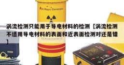 涡流检测只能用于导电材料的检测【涡流检测不适用导电材料的表面和近表面检测对还是错】
