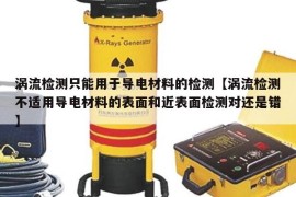 涡流检测只能用于导电材料的检测【涡流检测不适用导电材料的表面和近表面检测对还是错】