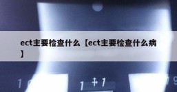 ect主要检查什么【ect主要检查什么病】
