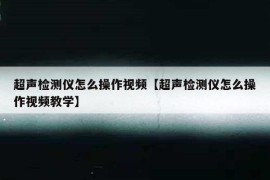 超声检测仪怎么操作视频【超声检测仪怎么操作视频教学】