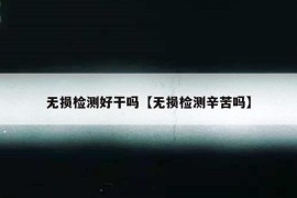 无损检测好干吗【无损检测辛苦吗】