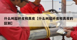 什么叫超纤皮和真皮【什么叫超纤皮和真皮的区别】