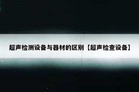 超声检测设备与器材的区别【超声检查设备】