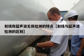 射线和超声波无损检测的特点【射线与超声波检测的区别】