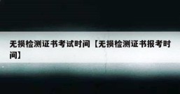 无损检测证书考试时间【无损检测证书报考时间】