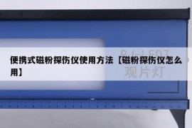 便携式磁粉探伤仪使用方法【磁粉探伤仪怎么用】